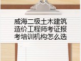 威海二级土木建筑造价工程师考证报考培训机构怎么选