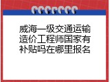威海一级交通运输造价工程师国家有补贴吗在哪里报名