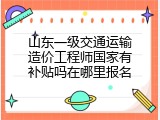山东一级交通运输造价工程师国家有补贴吗在哪里报名