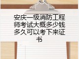 安庆一级消防工程师考试大概多少钱多久可以考下来证书