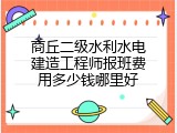商丘二级水利水电建造工程师报班费用多少钱哪里好