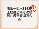 南阳一级水利水电工程建造师考试成绩在哪里查询怎么查