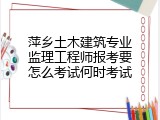 萍乡土木建筑专业监理工程师报考要怎么考试何时考试