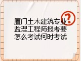 厦门土木建筑专业监理工程师报考要怎么考试何时考试
