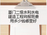 厦门二级水利水电建造工程师报班费用多少钱哪里好