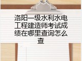 洛阳一级水利水电工程建造师考试成绩在哪里查询怎么查
