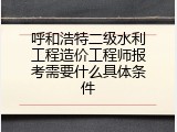 呼和浩特二级水利工程造价工程师报考需要什么具体条件