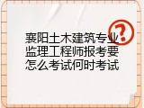 襄阳土木建筑专业监理工程师报考要怎么考试何时考试