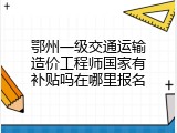 鄂州一级交通运输造价工程师国家有补贴吗在哪里报名