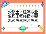 安徽土木建筑专业监理工程师报考要怎么考试何时考试