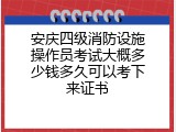 安庆四级消防设施操作员考试大概多少钱多久可以考下来证书