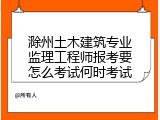滁州土木建筑专业监理工程师报考要怎么考试何时考试