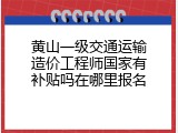 黄山一级交通运输造价工程师国家有补贴吗在哪里报名