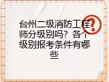 台州二级消防工程师分级别吗？各个级别报考条件有哪些