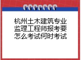 杭州土木建筑专业监理工程师报考要怎么考试何时考试