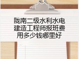 陇南二级水利水电建造工程师报班费用多少钱哪里好