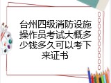 台州四级消防设施操作员考试大概多少钱多久可以考下来证书