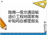 陇南一级交通运输造价工程师国家有补贴吗在哪里报名