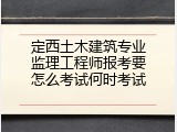 定西土木建筑专业监理工程师报考要怎么考试何时考试