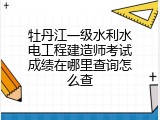 牡丹江一级水利水电工程建造师考试成绩在哪里查询怎么查