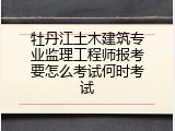 牡丹江土木建筑专业监理工程师报考要怎么考试何时考试