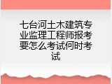 七台河土木建筑专业监理工程师报考要怎么考试何时考试