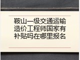 鞍山一级交通运输造价工程师国家有补贴吗在哪里报名