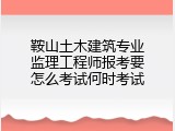 鞍山土木建筑专业监理工程师报考要怎么考试何时考试