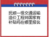 抚顺一级交通运输造价工程师国家有补贴吗在哪里报名