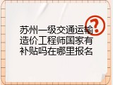 苏州一级交通运输造价工程师国家有补贴吗在哪里报名
