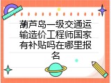 葫芦岛一级交通运输造价工程师国家有补贴吗在哪里报名