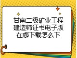 甘南二级矿业工程建造师证书电子版在哪下载怎么下