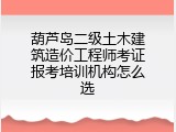 葫芦岛二级土木建筑造价工程师考证报考培训机构怎么选
