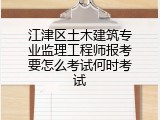 江津区土木建筑专业监理工程师报考要怎么考试何时考试