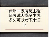 台州一级消防工程师考试大概多少钱多久可以考下来证书