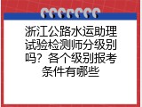 浙江公路水运助理试验检测师分级别吗？各个级别报考条件有哪些