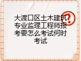 大渡口区土木建筑专业监理工程师报考要怎么考试何时考试
