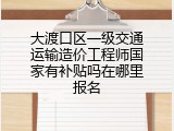 大渡口区一级交通运输造价工程师国家有补贴吗在哪里报名