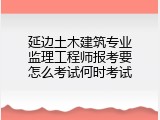延边土木建筑专业监理工程师报考要怎么考试何时考试