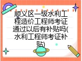 顺义区一级水利工程造价工程师考证通过以后有补贴吗(水利工程师考证补贴)