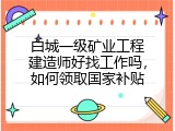 白城一级矿业工程建造师好找工作吗，如何领取国家补贴
