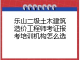 乐山二级土木建筑造价工程师考证报考培训机构怎么选