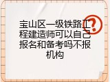 宝山区一级铁路工程建造师可以自己报名和备考吗不报机构