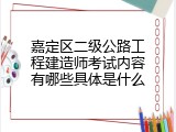 嘉定区二级公路工程建造师考试内容有哪些具体是什么
