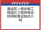 嘉定区一级安装工程造价工程师考试时间和考试地点介绍