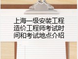 上海一级安装工程造价工程师考试时间和考试地点介绍