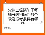 常州二级消防工程师分级别吗？各个级别报考条件有哪些