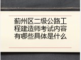蓟州区二级公路工程建造师考试内容有哪些具体是什么