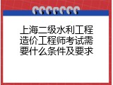 上海二级水利工程造价工程师考试需要什么条件及要求