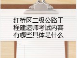红桥区二级公路工程建造师考试内容有哪些具体是什么